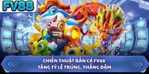 Chiến Thuật Bắn Cá FV88 - Tăng Tỷ Lệ Trúng, Thắng Đậm