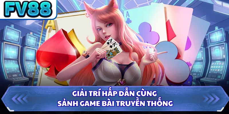 Giải trí hấp dẫn cùng sảnh game bài truyền thống 