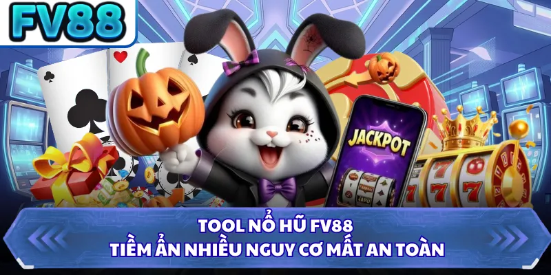 Tool nổ hũ FV88 tiềm ẩn nhiều nguy cơ mất an toàn